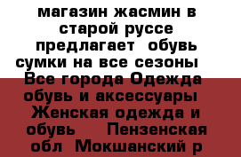 магазин жасмин в старой руссе предлагает  обувь сумки на все сезоны  - Все города Одежда, обувь и аксессуары » Женская одежда и обувь   . Пензенская обл.,Мокшанский р-н